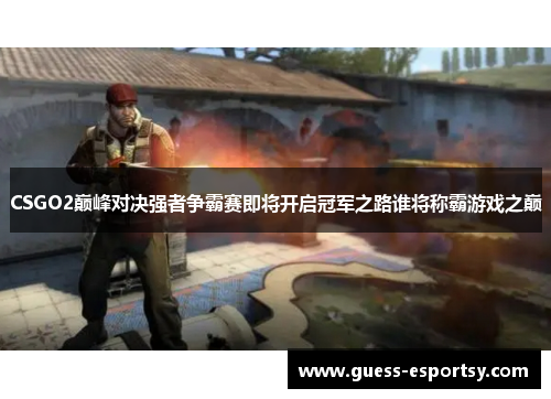 CSGO2巅峰对决强者争霸赛即将开启冠军之路谁将称霸游戏之巅